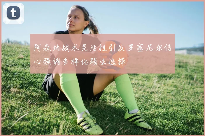 阿森纳战术灵活性引发罗塞尼尔信心强调多样化踢法选择
