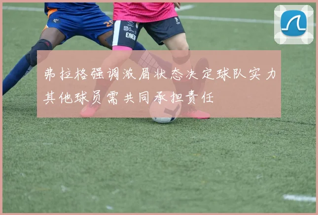 弗拉格强调浓眉状态决定球队实力其他球员需共同承担责任