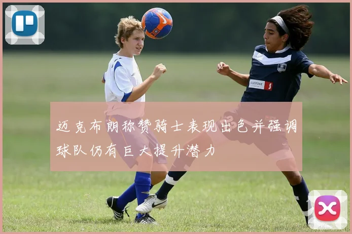 迈克布朗称赞骑士表现出色并强调球队仍有巨大提升潜力