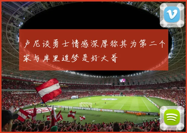 卢尼谈勇士情感深厚称其为第二个家与库里追梦是好大哥