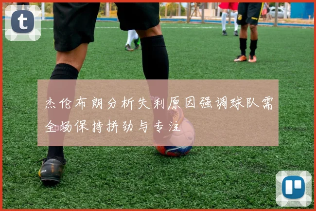 杰伦布朗分析失利原因强调球队需全场保持拼劲与专注