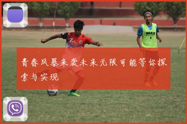 青春风暴来袭未来无限可能等你探索与实现