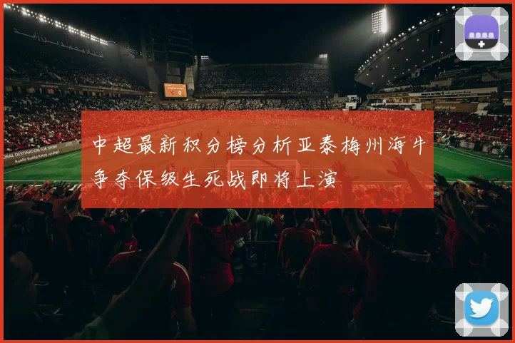 中超最新积分榜分析亚泰梅州海牛争夺保级生死战即将上演