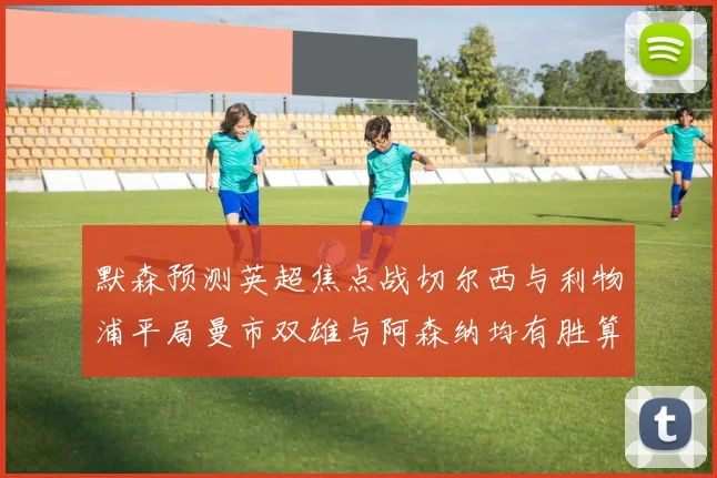 默森预测英超焦点战切尔西与利物浦平局曼市双雄与阿森纳均有胜算