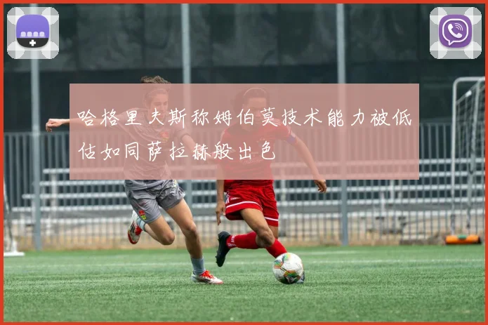 哈格里夫斯称姆伯莫技术能力被低估如同萨拉赫般出色