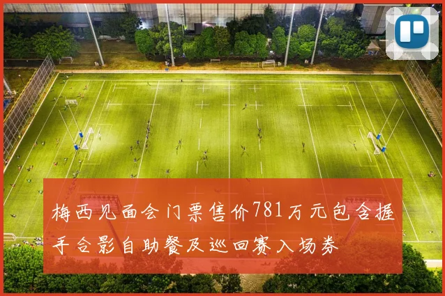 梅西见面会门票售价781万元包含握手合影自助餐及巡回赛入场券