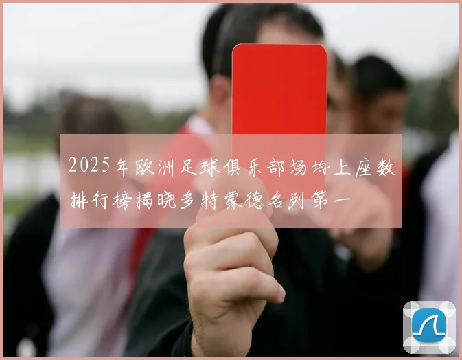 2025年欧洲足球俱乐部场均上座数排行榜揭晓多特蒙德名列第一