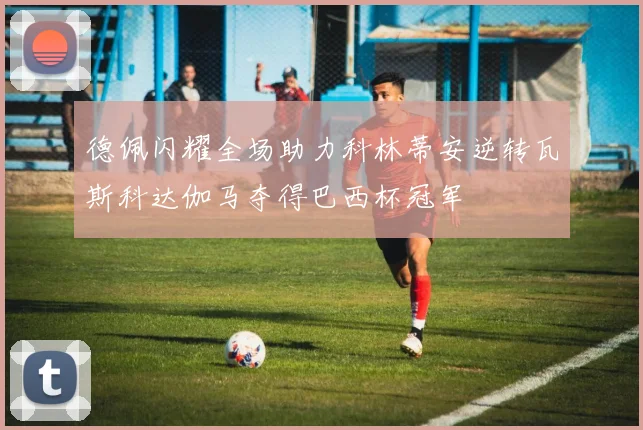 德佩闪耀全场助力科林蒂安逆转瓦斯科达伽马夺得巴西杯冠军