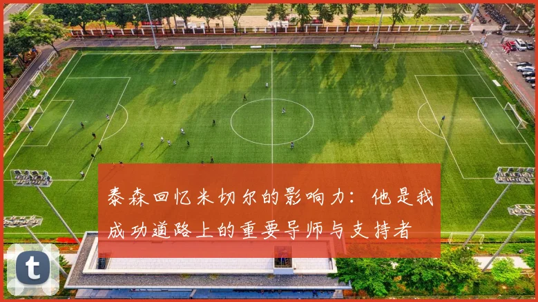 泰森回忆米切尔的影响力：他是我成功道路上的重要导师与支持者