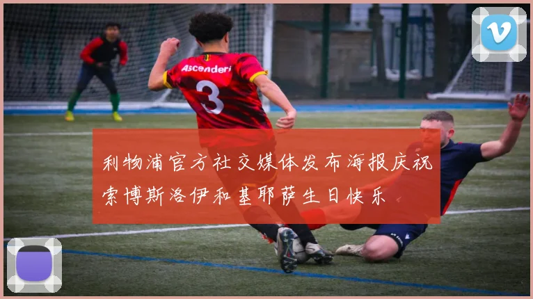 利物浦官方社交媒体发布海报庆祝索博斯洛伊和基耶萨生日快乐