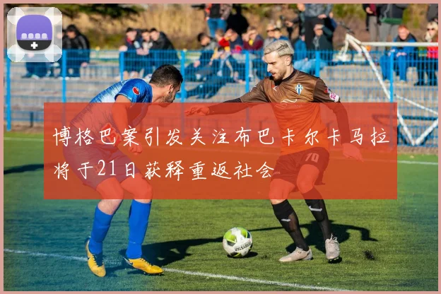 博格巴案引发关注布巴卡尔卡马拉将于21日获释重返社会