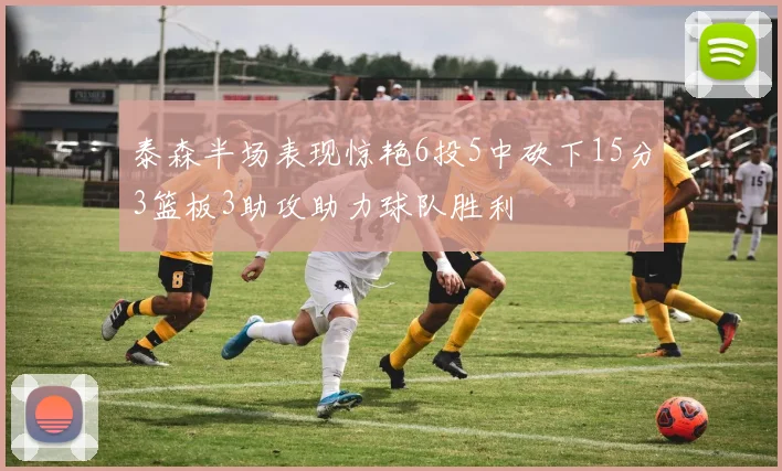 泰森半场表现惊艳6投5中砍下15分3篮板3助攻助力球队胜利