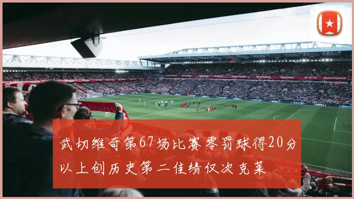 武切维奇第67场比赛零罚球得20分以上创历史第二佳绩仅次克莱