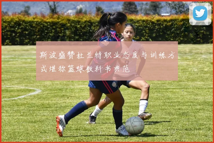 斯波盛赞杜兰特职业态度与训练方式堪称篮球教科书典范
