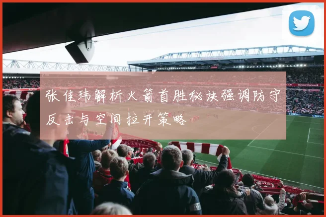 张佳玮解析火箭首胜秘诀强调防守反击与空间拉开策略