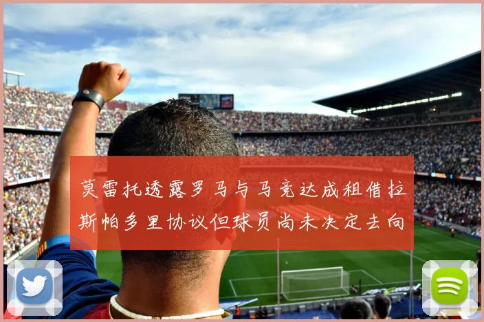 莫雷托透露罗马与马竞达成租借拉斯帕多里协议但球员尚未决定去向