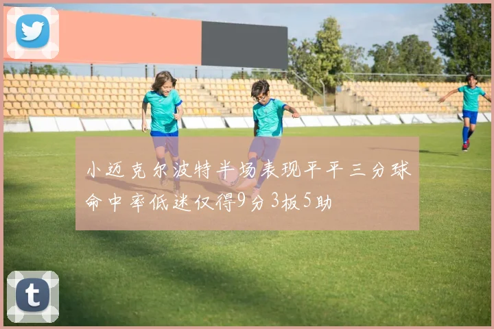 小迈克尔波特半场表现平平三分球命中率低迷仅得9分3板5助