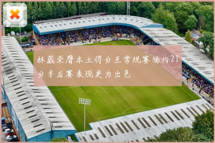 林葳荣膺本土得分王常规赛场均21分季后赛表现更为出色