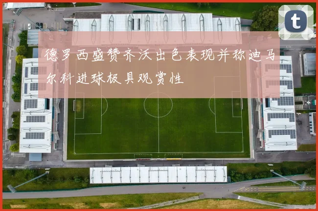 德罗西盛赞齐沃出色表现并称迪马尔科进球极具观赏性