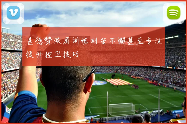 基德赞浓眉训练刻苦不懈甚至专注提升控卫技巧