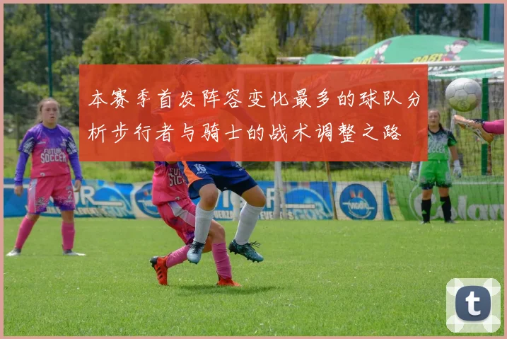 本赛季首发阵容变化最多的球队分析步行者与骑士的战术调整之路