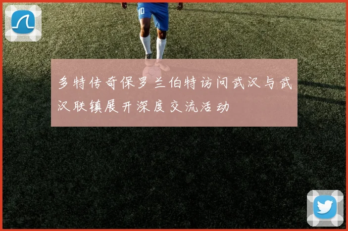 多特传奇保罗兰伯特访问武汉与武汉联镇展开深度交流活动