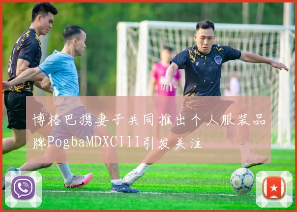 博格巴携妻子共同推出个人服装品牌PogbaMDXCIII引发关注