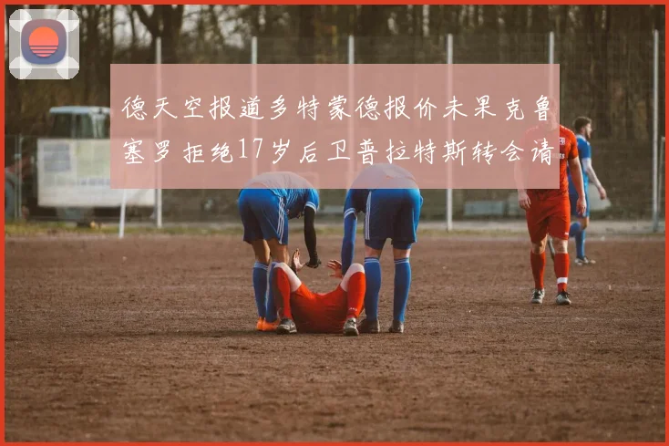 德天空报道多特蒙德报价未果克鲁塞罗拒绝17岁后卫普拉特斯转会请求