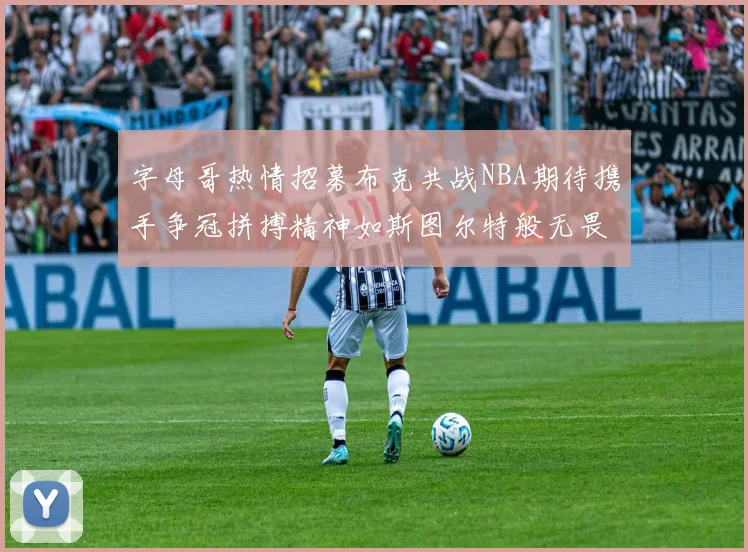 字母哥热情招募布克共战NBA期待携手争冠拼搏精神如斯图尔特般无畏