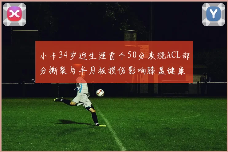 小卡34岁迎生涯首个50分表现ACL部分撕裂与半月板损伤影响膝盖健康