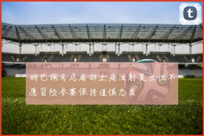 姆巴佩考虑局部止痛注射复出但不愿冒险参赛保持谨慎态度