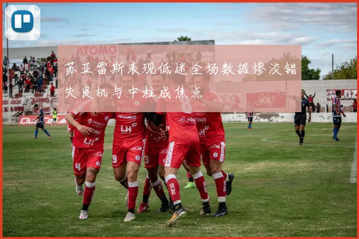 苏亚雷斯表现低迷全场数据惨淡错失良机与中柱成焦点