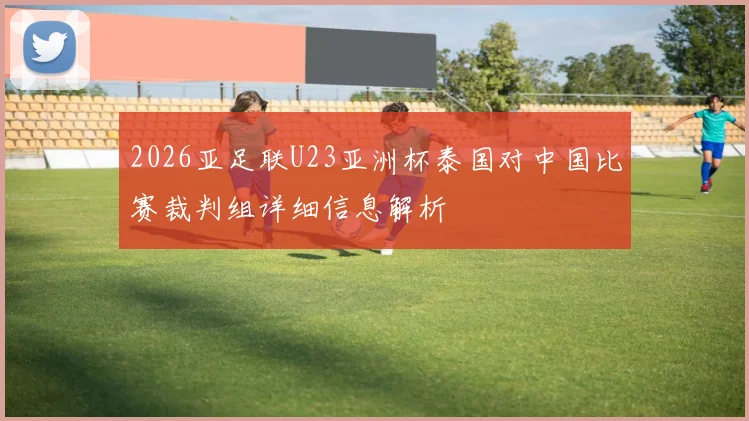 2026亚足联U23亚洲杯泰国对中国比赛裁判组详细信息解析