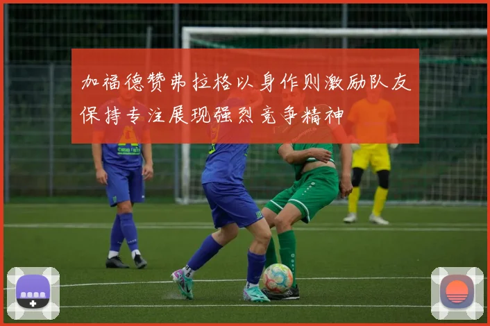 加福德赞弗拉格以身作则激励队友保持专注展现强烈竞争精神