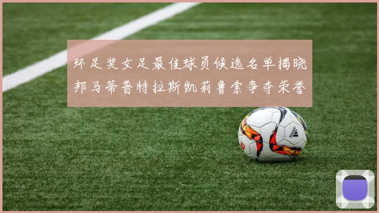 环足奖女足最佳球员候选名单揭晓邦马蒂普特拉斯凯莉鲁索争夺荣誉