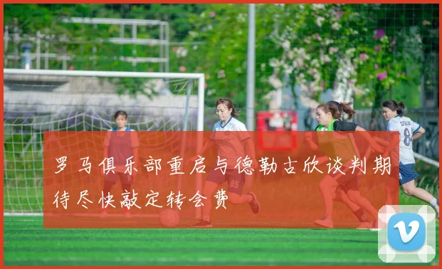 罗马俱乐部重启与德勒古欣谈判期待尽快敲定转会费