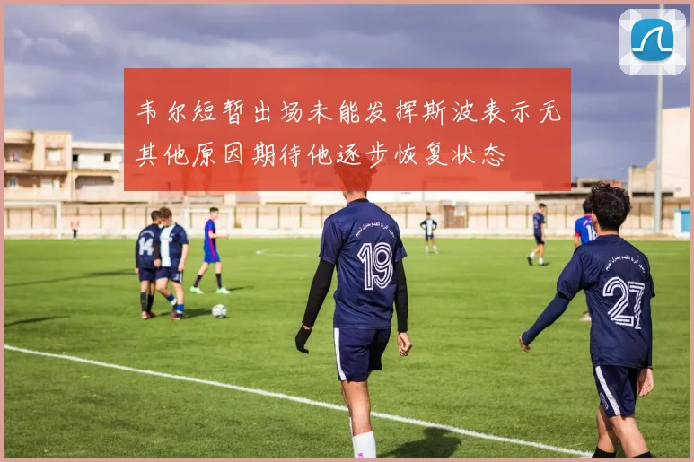 韦尔短暂出场未能发挥斯波表示无其他原因期待他逐步恢复状态