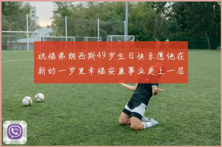 祝福弗朗西斯49岁生日快乐愿他在新的一岁里幸福安康事业更上一层楼