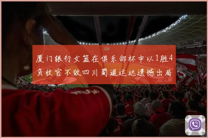 厦门银行女篮在俱乐部杯中以1胜4负收官不敌四川蜀道运达遗憾出局