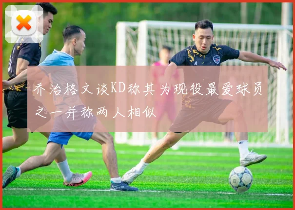 乔治格文谈KD称其为现役最爱球员之一并称两人相似
