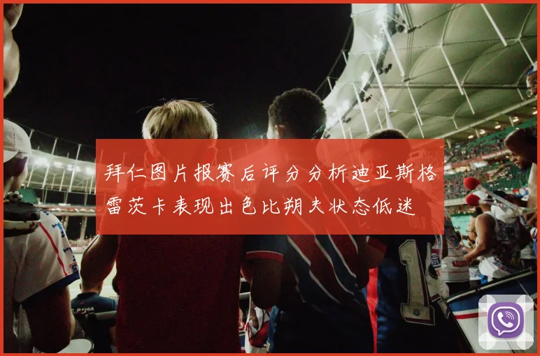 拜仁图片报赛后评分分析迪亚斯格雷茨卡表现出色比朔夫状态低迷