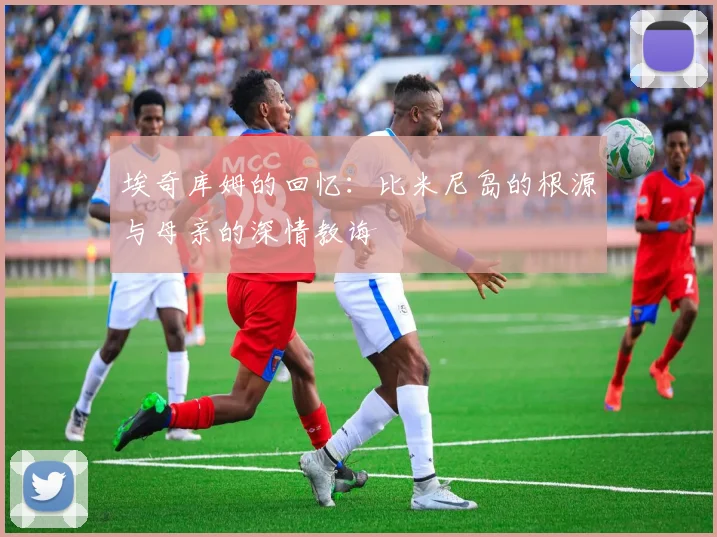 埃奇库姆的回忆:比米尼岛的根源与母亲的深情教诲