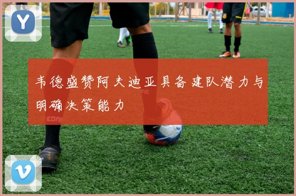 韦德盛赞阿夫迪亚具备建队潜力与明确决策能力