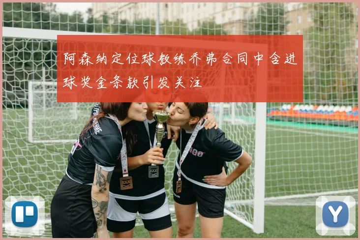 阿森纳定位球教练乔弗合同中含进球奖金条款引发关注