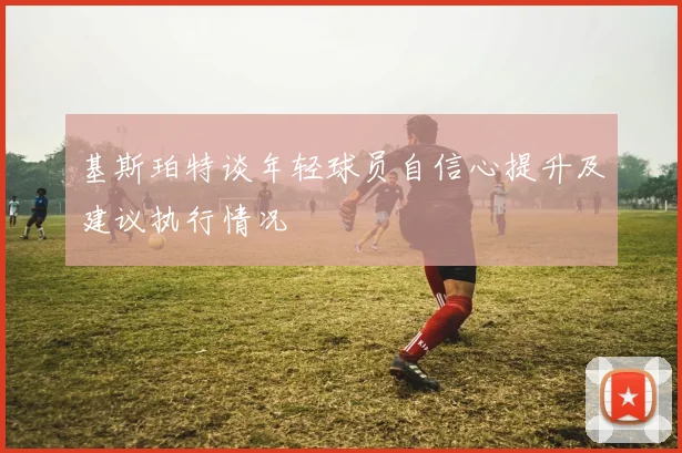 基斯珀特谈年轻球员自信心提升及建议执行情况