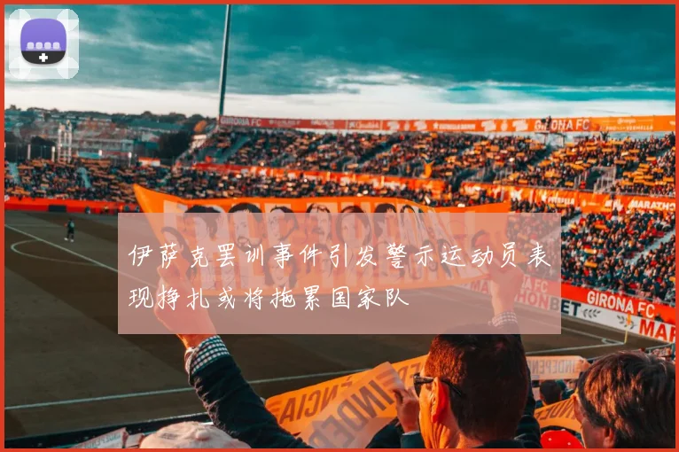 伊萨克罢训事件引发警示运动员表现挣扎或将拖累国家队