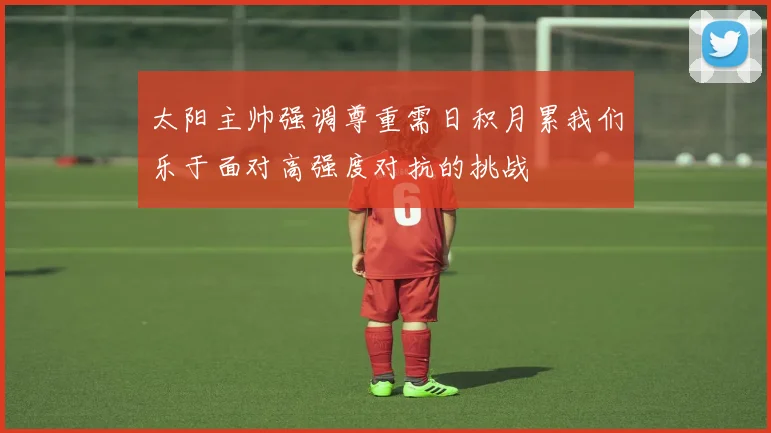 太阳主帅强调尊重需日积月累我们乐于面对高强度对抗的挑战