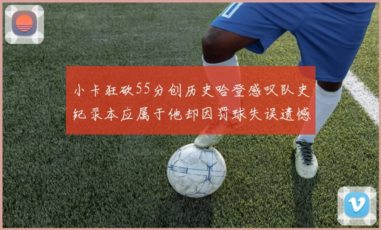 小卡狂砍55分创历史哈登感叹队史纪录本应属于他却因罚球失误遗憾错失