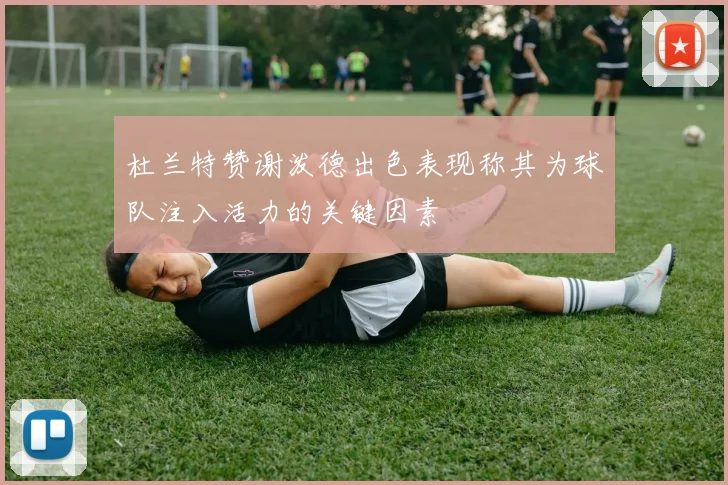 杜兰特赞谢泼德出色表现称其为球队注入活力的关键因素