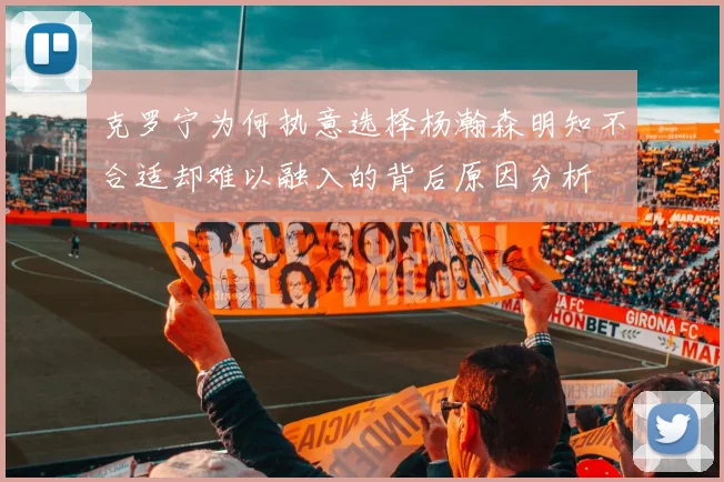 克罗宁为何执意选择杨瀚森明知不合适却难以融入的背后原因分析